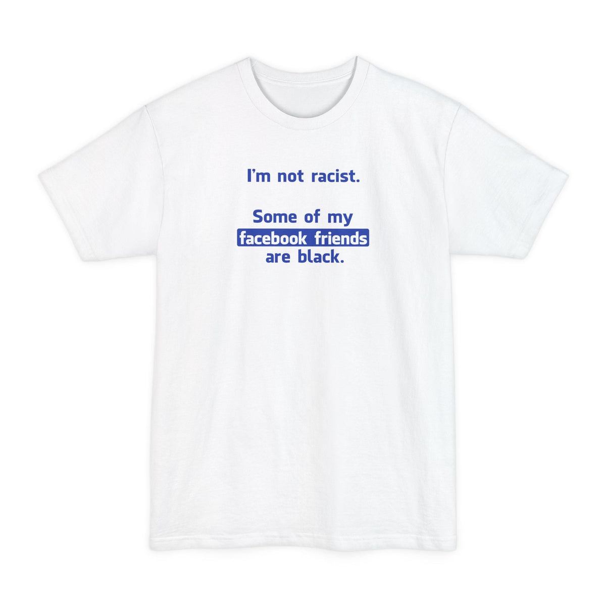I'm Not Racist. Some Of My Facebook Friends Are Black. - Men's Tall T-Shirt