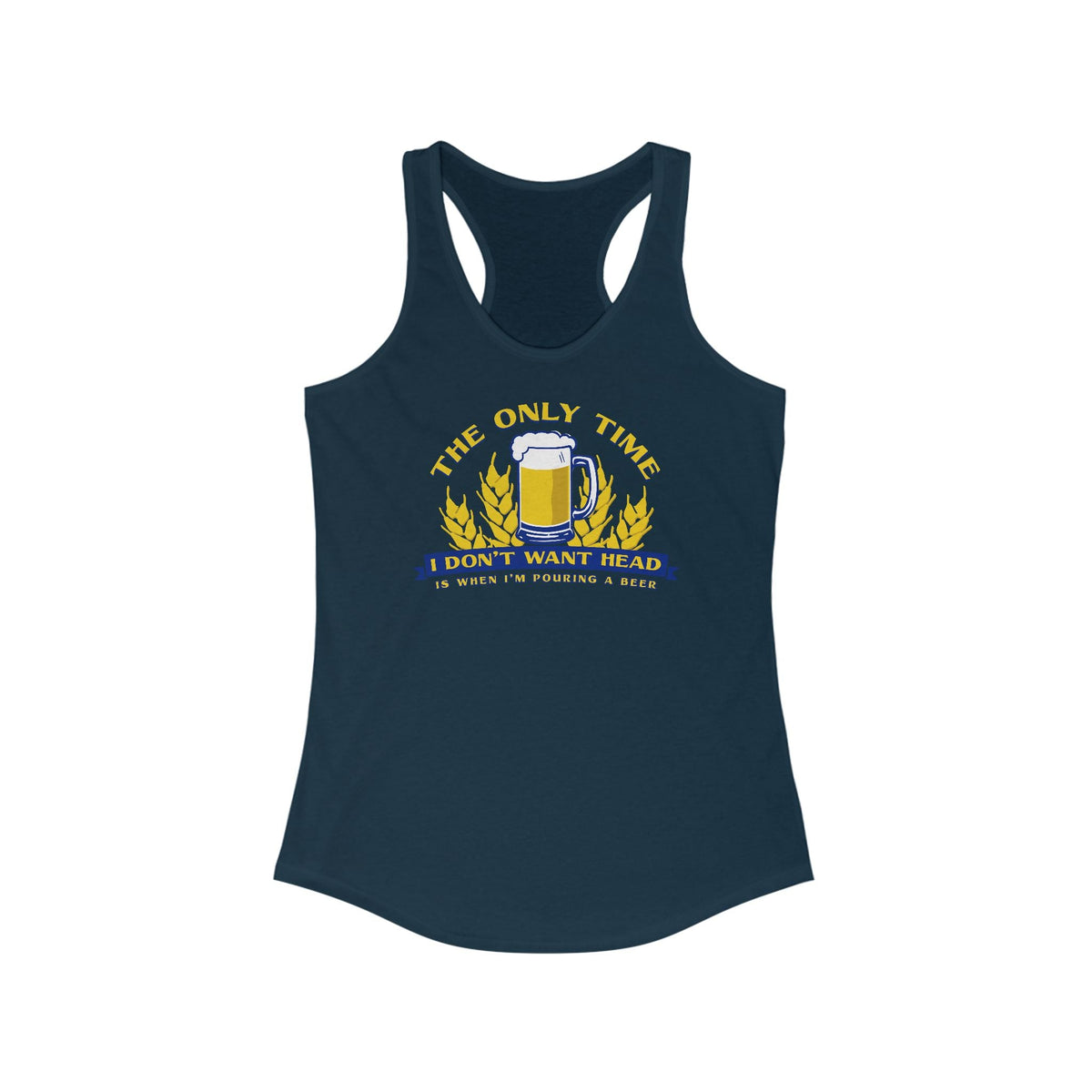 The Only Time I Don't Want Head Is When I'm Pouring A Beer  - Women’s Racerback Tank