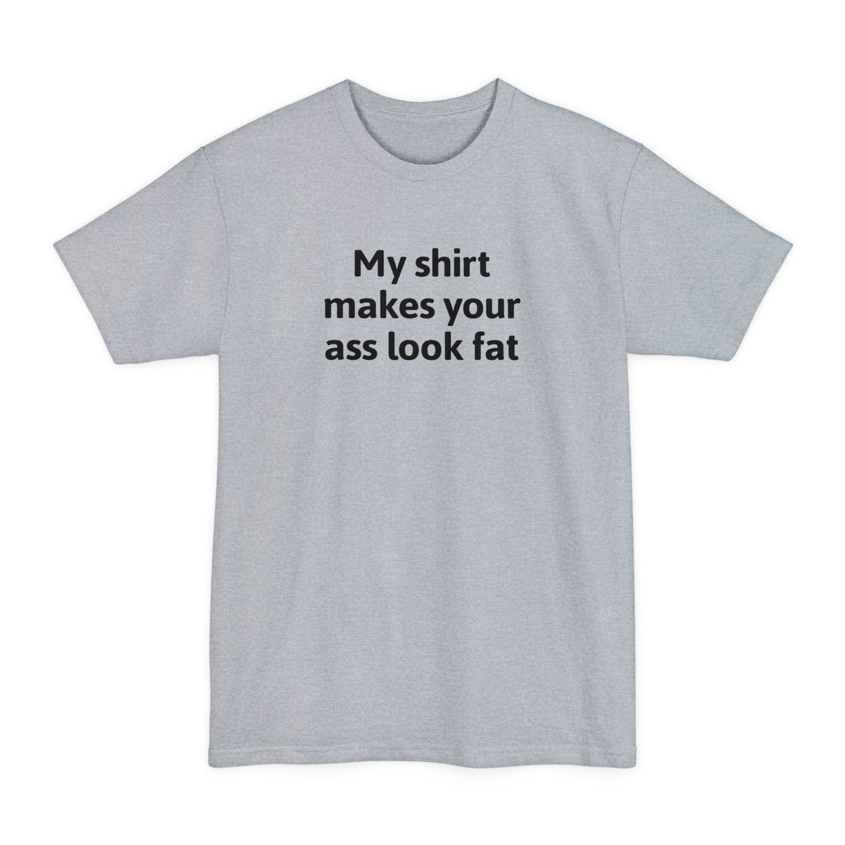 My Shirt Makes Your Ass Look Fat - Men's Tall T-Shirt