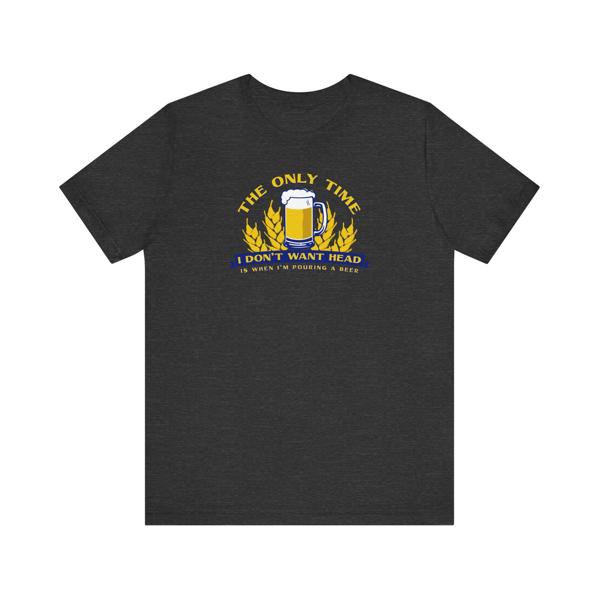 The Only Time I Don't Want Head Is When I'm Pouring A Beer - Men's T-Shirt