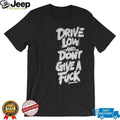 Drive low and don’t give a fuck shirt