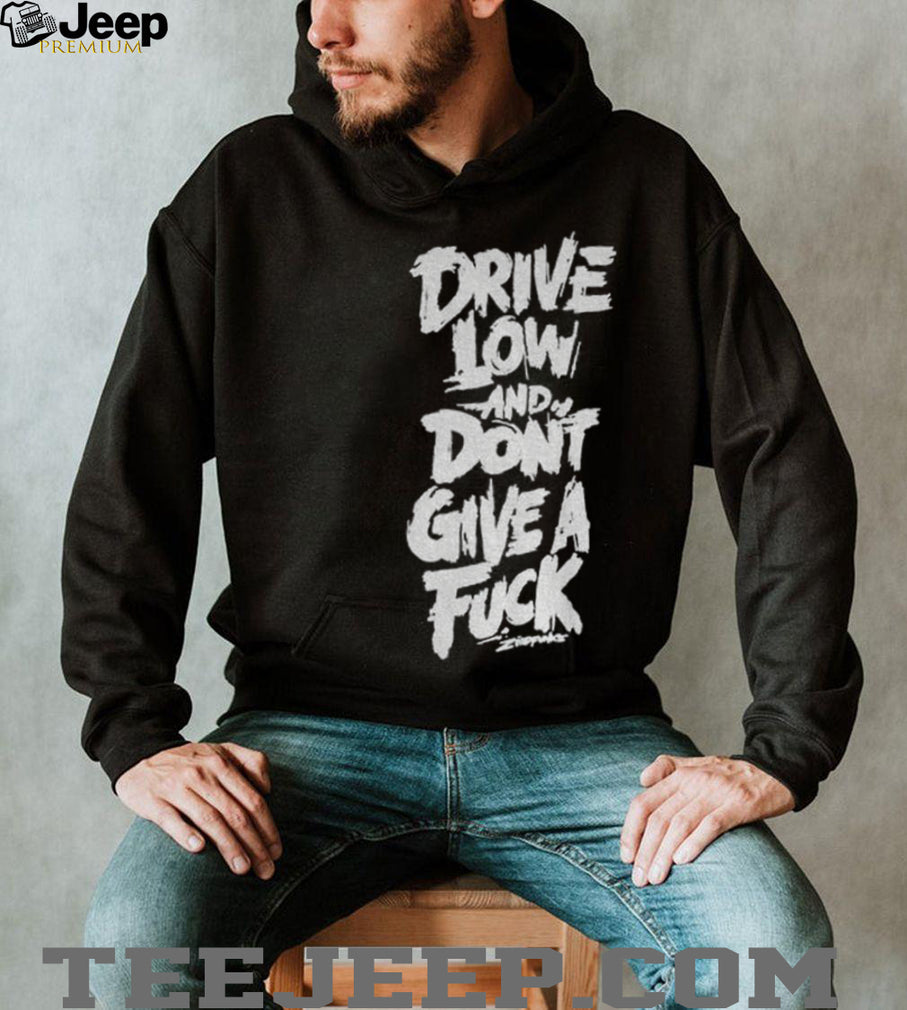 Drive low and don’t give a fuck shirt