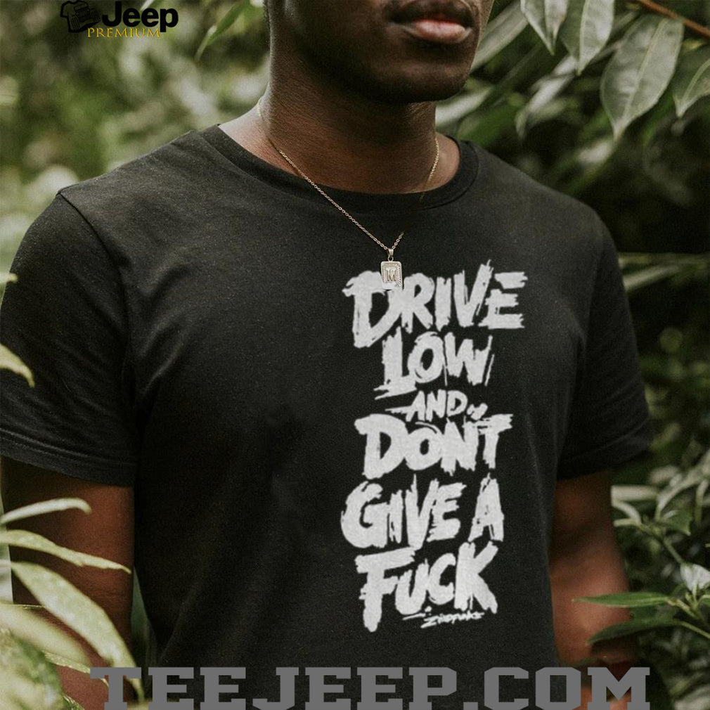Drive low and don’t give a fuck shirt