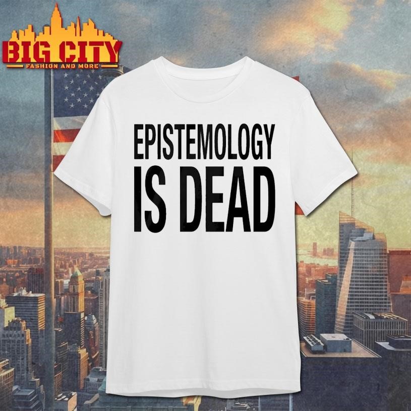 Epistemology Is Dead I Dont Know What Im Talking About Shirt