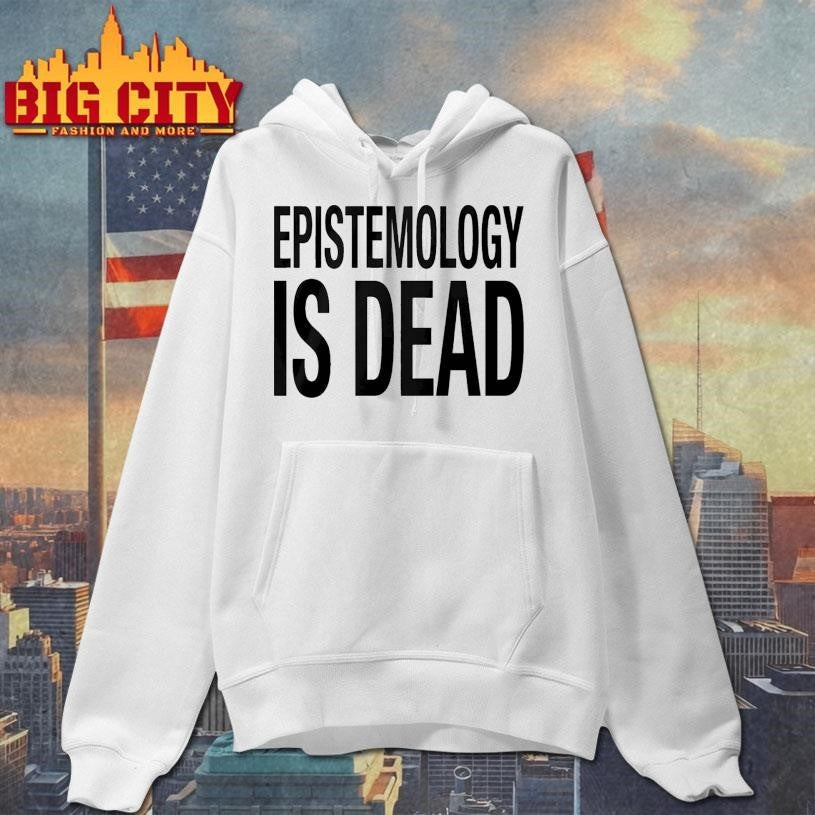 Epistemology Is Dead I Dont Know What Im Talking About Shirt