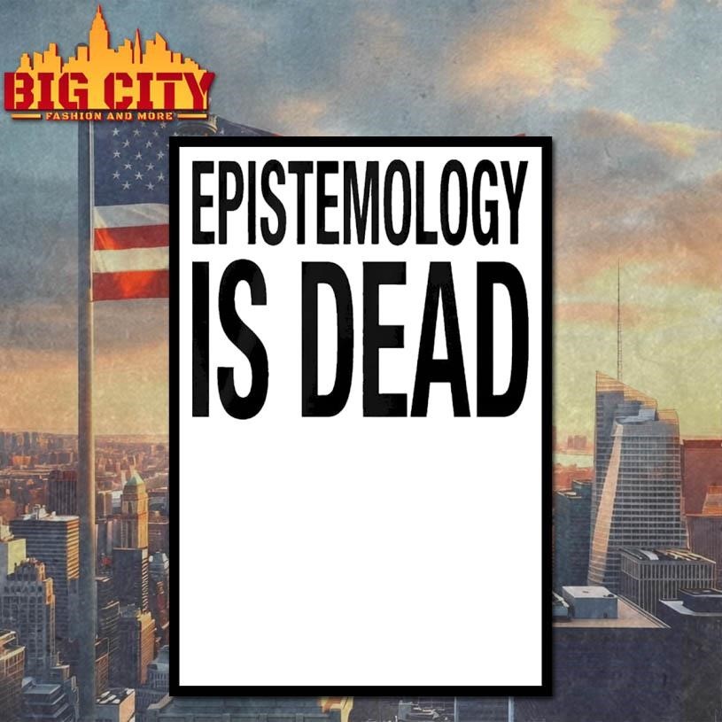 Epistemology Is Dead I Dont Know What Im Talking About Shirt