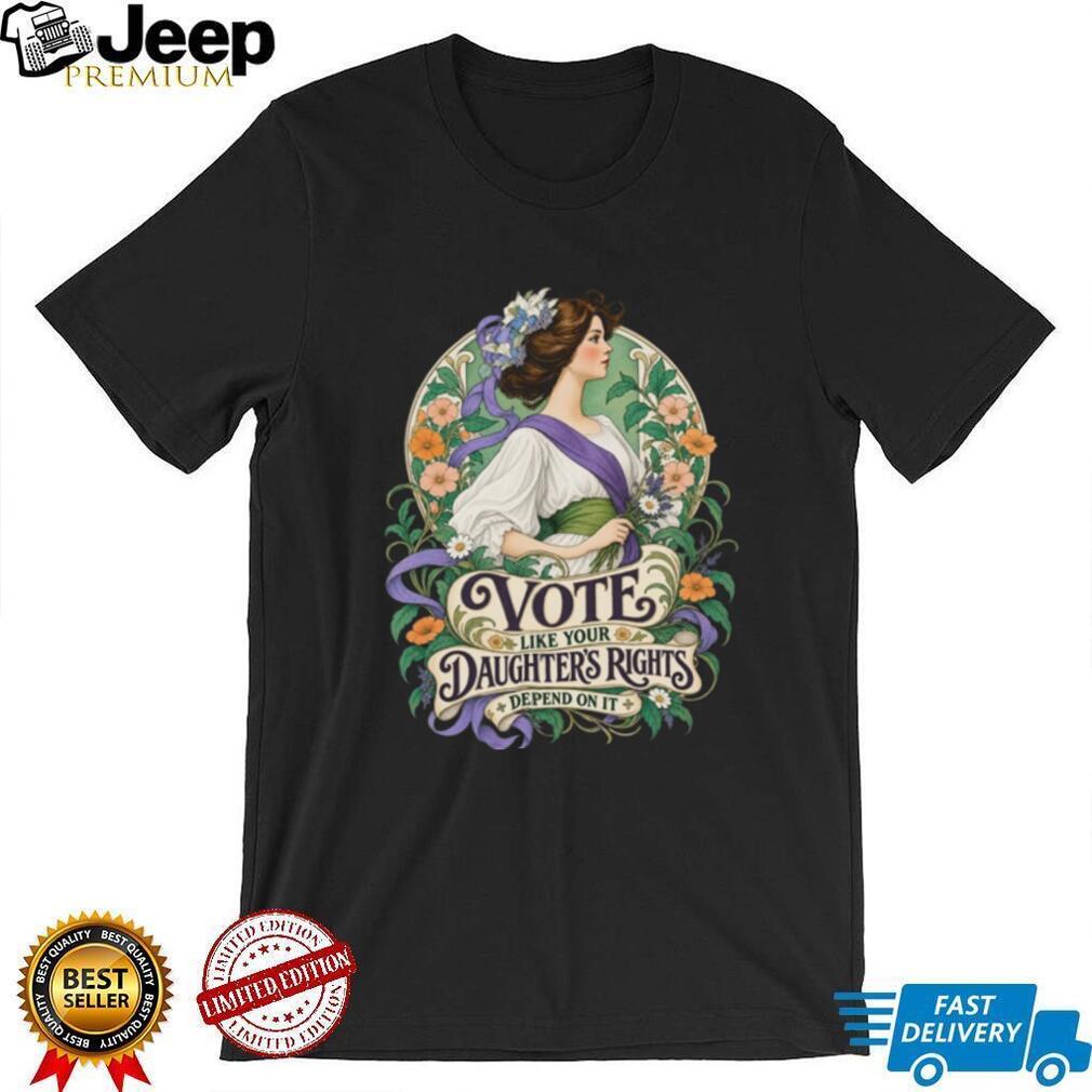 Feminist Vote Like Your Daughters Rights Depend On It Shirt
