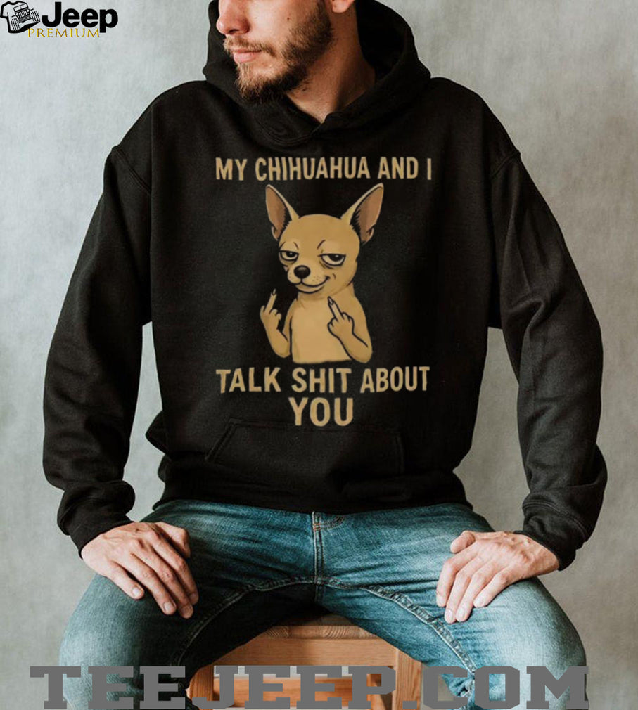 Funny Chihuahua Middle Finger My Chihuahua And I Talk Shit About You Shirt