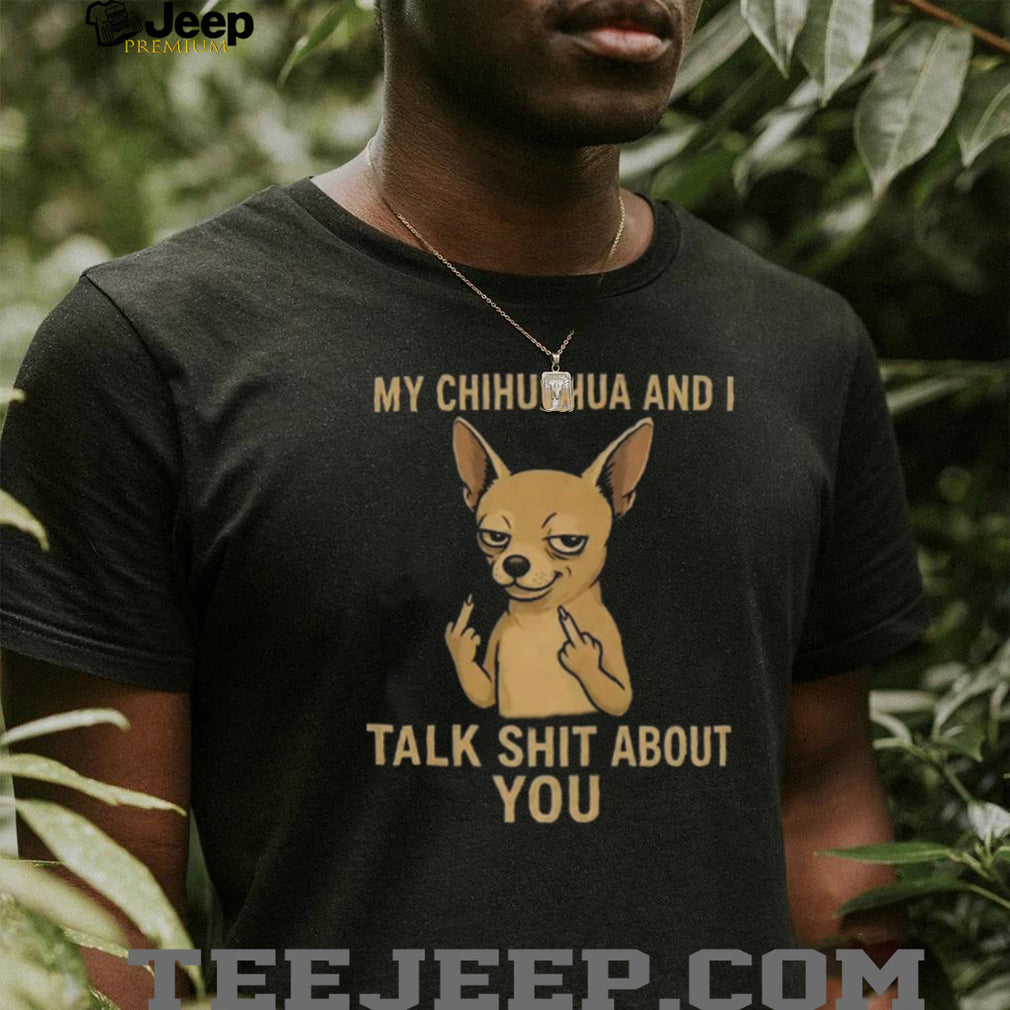 Funny Chihuahua Middle Finger My Chihuahua And I Talk Shit About You Shirt