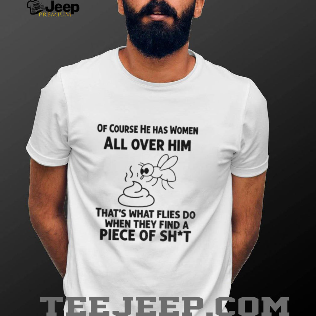 Of Course He Has Women All Over Him That’s What Flies Shirt
