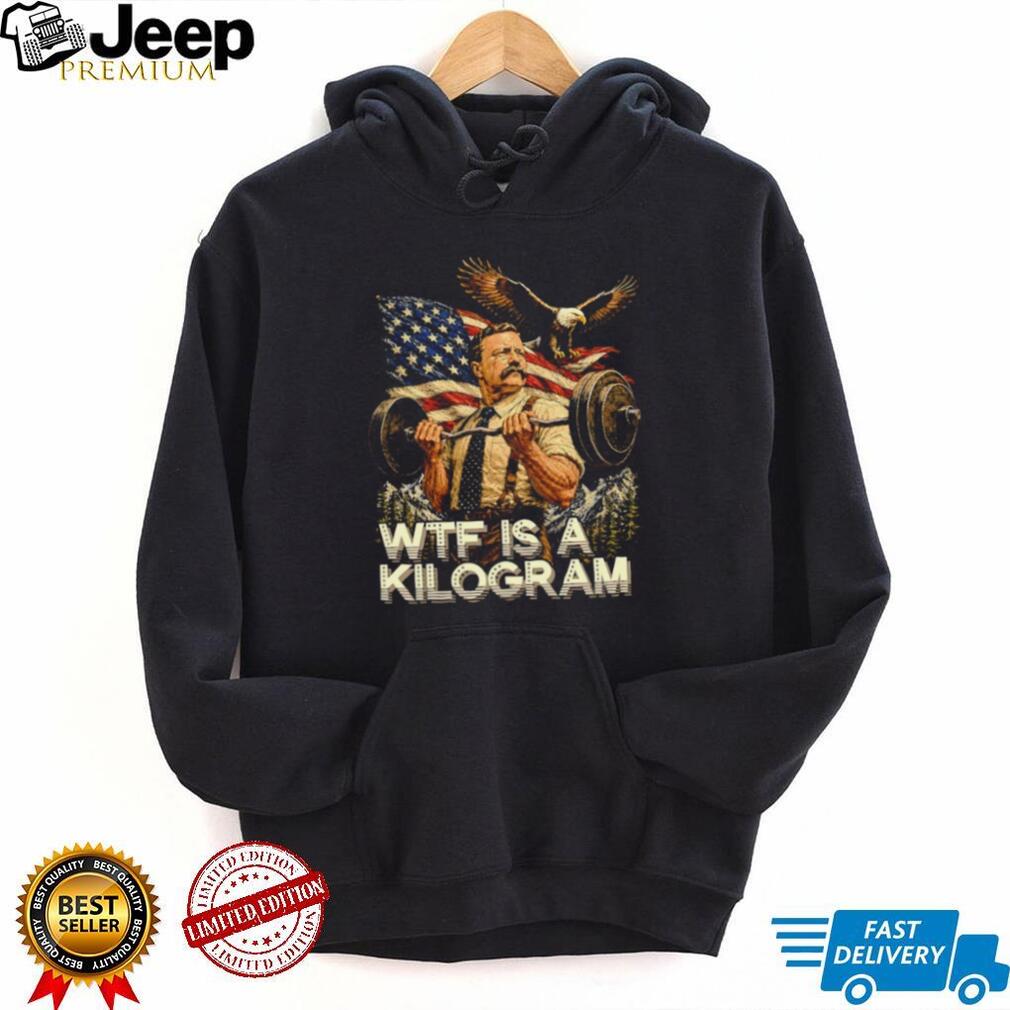 Theodore Roosevelt Wtf Is a Kilogram American Patriot T Shirt