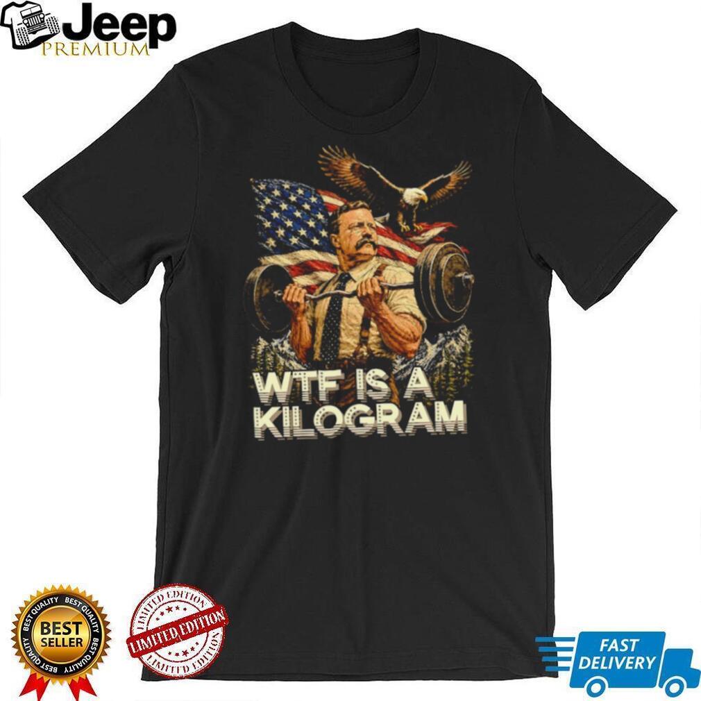 Theodore Roosevelt Wtf Is a Kilogram American Patriot T Shirt