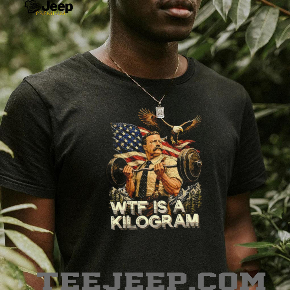 Theodore Roosevelt Wtf Is a Kilogram American Patriot T Shirt