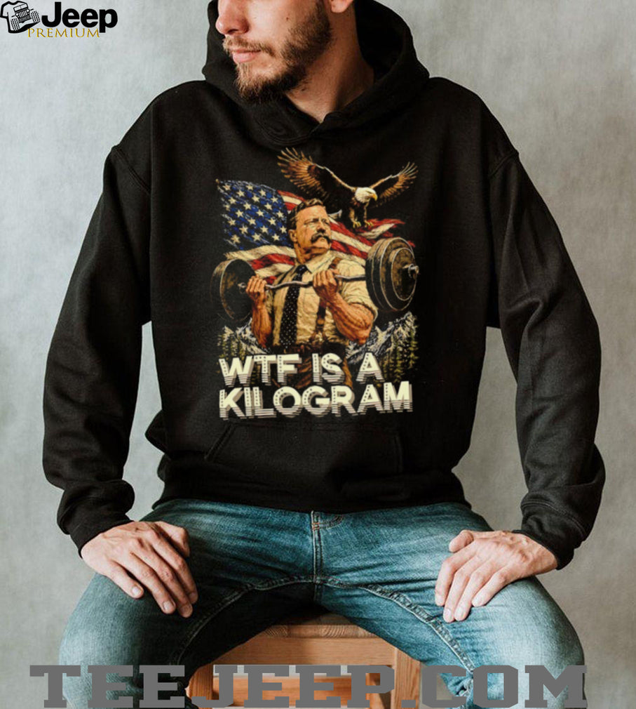Theodore Roosevelt Wtf Is a Kilogram American Patriot T Shirt