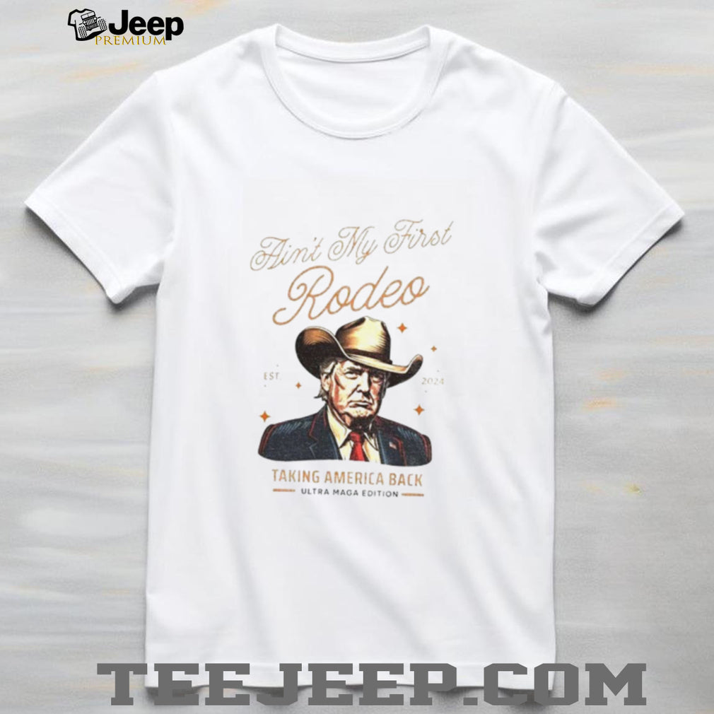 Trump ain’t my first Rodeo taking America back anti MAGA shirt