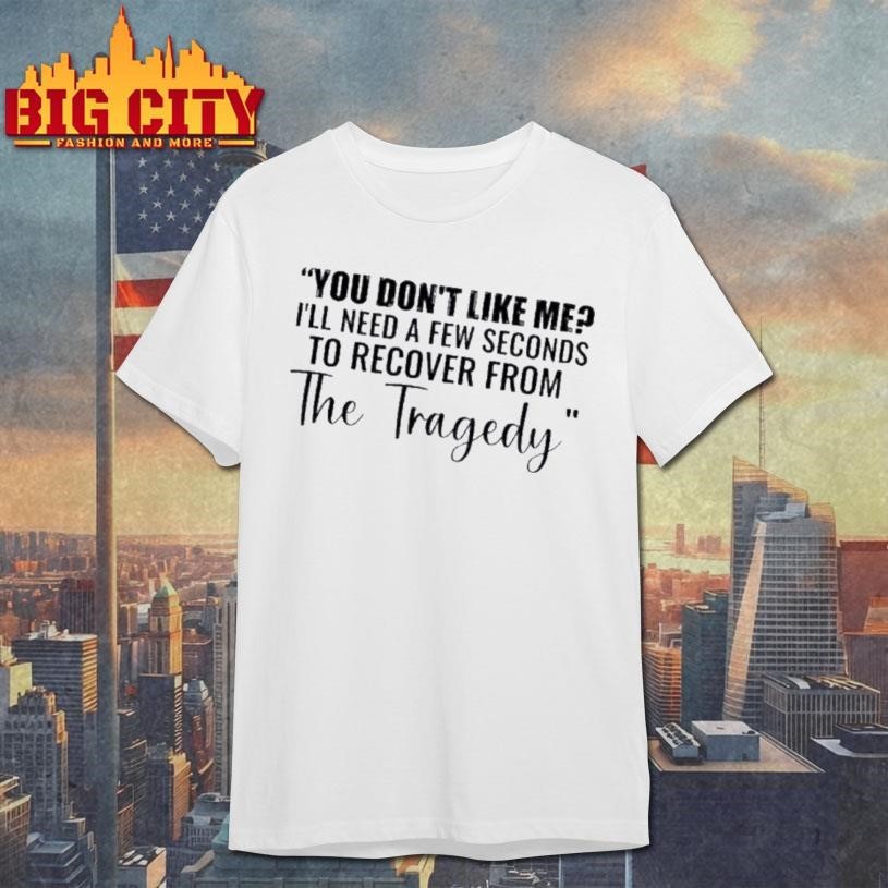You Dont Like Me Ill Need A Few Seconds To Recover From The Tragedy Text Shirt