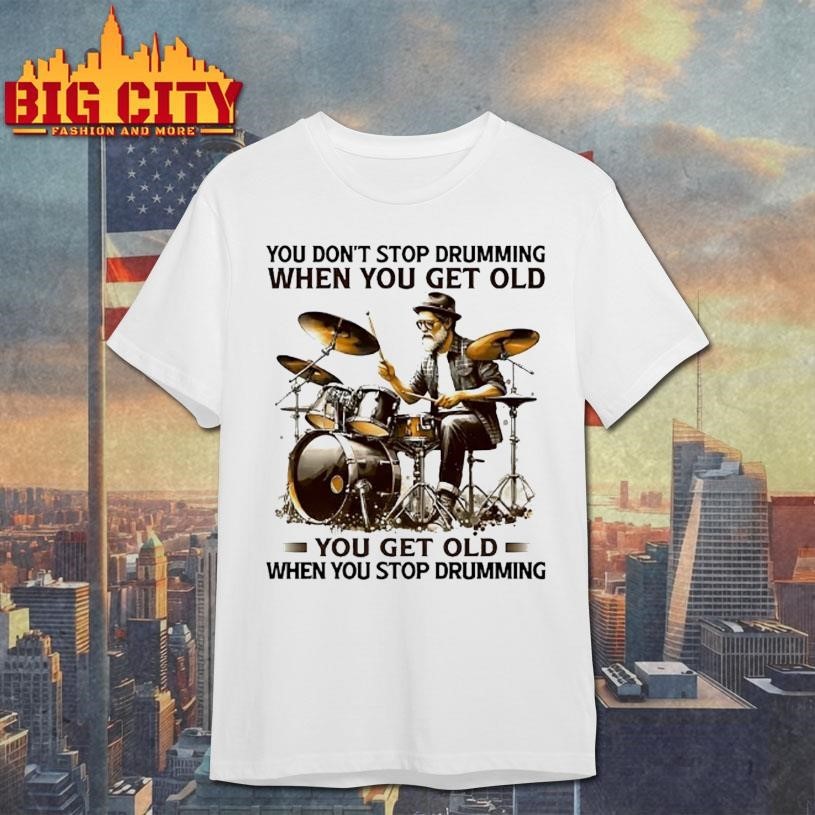 You Dont Stop Drumming When You Get Old You Get Old When You Stop Drumming Pleasures Of Old Age Shirt