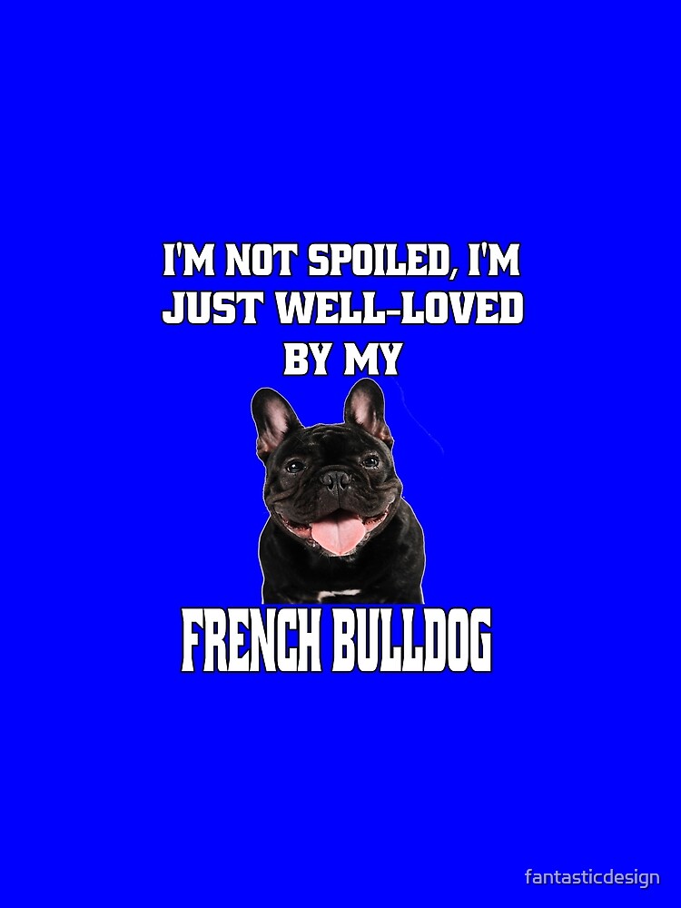 French Bulldog Lover I'm Not Spoiled; I'm Just Well-Loved By My French Bulldog by fantasticdesign