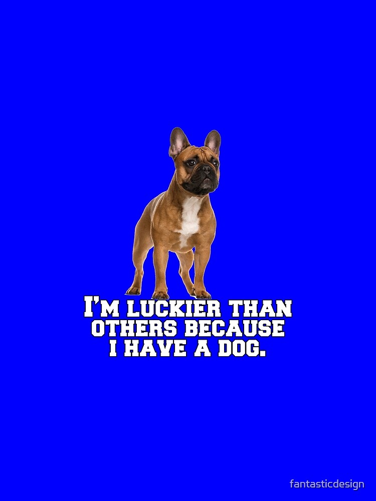 French Bulldog Lover I’m Luckier Than Others Because I Have A Dog by fantasticdesign