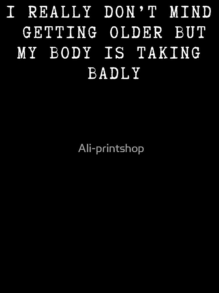 Funny Getting Older My Body Taking It Badly Sarcastic Gift by Ali-printshop