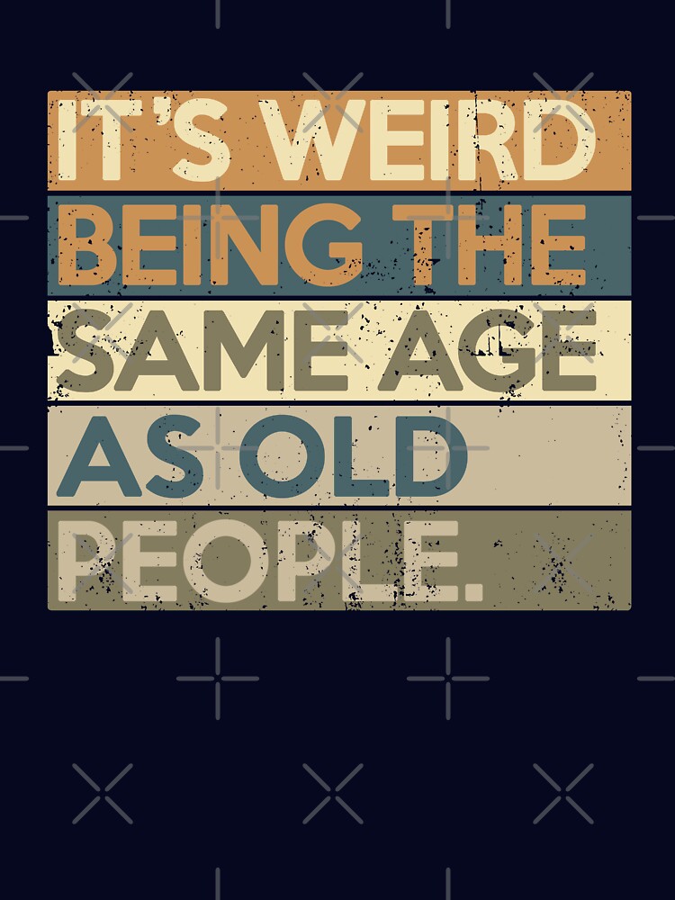 It's Weird Being The Same Age As Old People by Nerd Shizzle