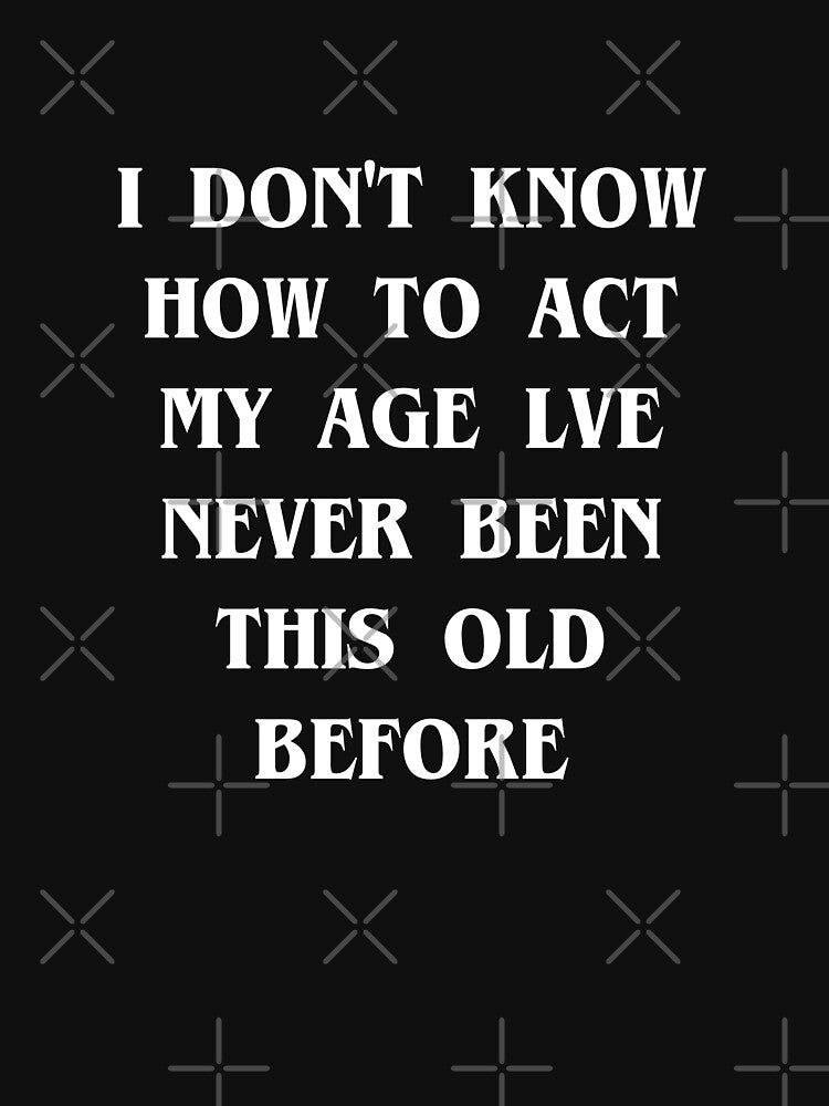 Copy of I Don't Know How To Act My Age I've Never Been This Old Before Birthday Funny Humor by kamaldc