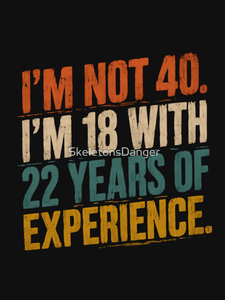 I'm Not 40. I'm 18 With 22 Years Of Experience Fortieth Birthday Humor Men Women by SkeletonsDanger