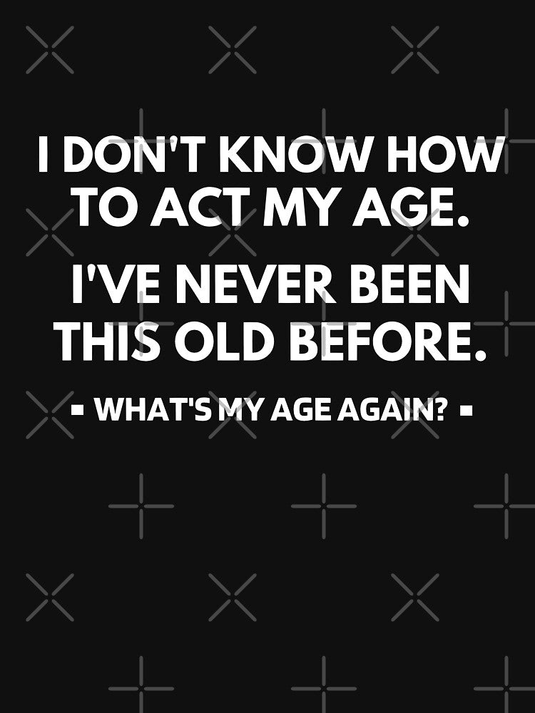 I Don't Know How To Act My Age - I've Never Been This Old Before by molamode