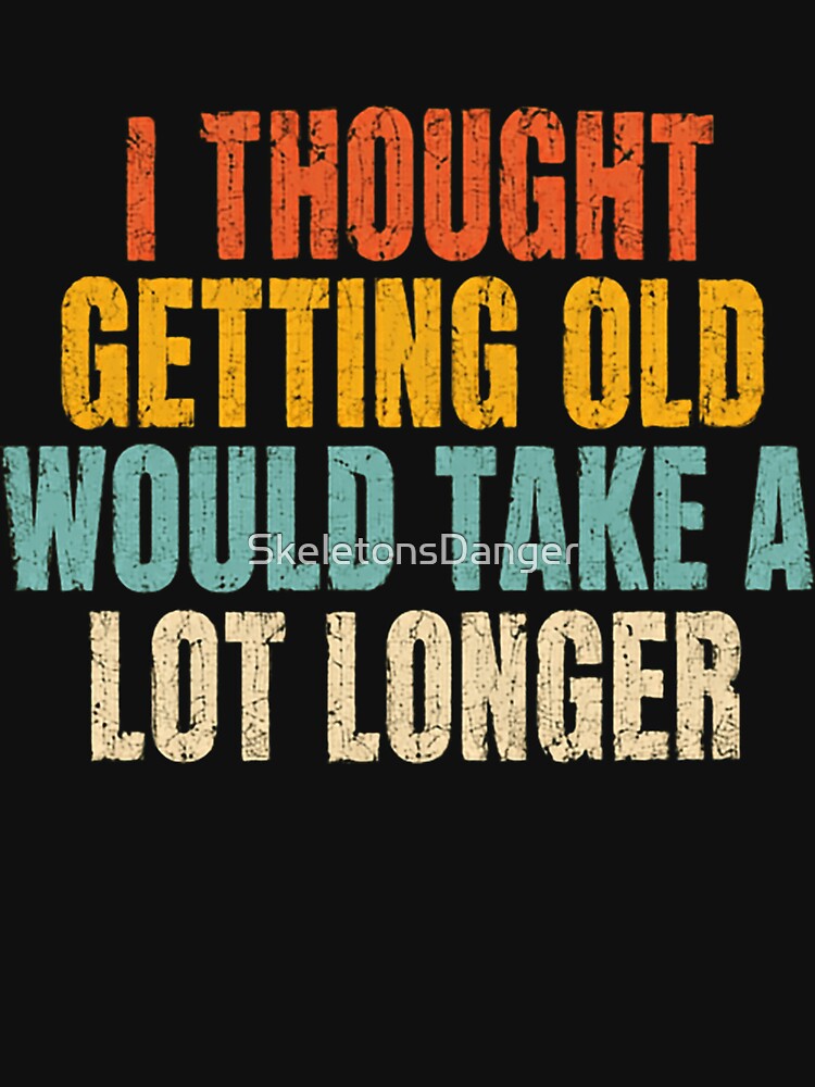 I Thought Getting Old Would Take A Lot Longer Funny Aging Birthday Humor by SkeletonsDanger