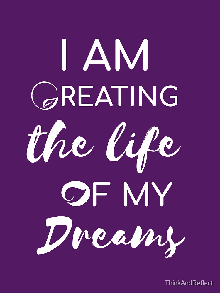 Copy of I am creating the life of my dreams by ThinkAndReflect
