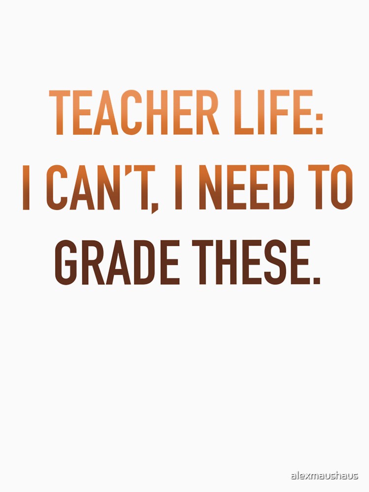 Teacher Life: I Can't, I Need to Grade These by alexmaushaus